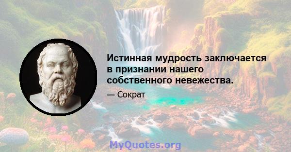 Истинная мудрость заключается в признании нашего собственного невежества.