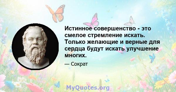 Истинное совершенство - это смелое стремление искать. Только желающие и верные для сердца будут искать улучшение многих.