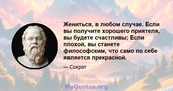 Жениться, в любом случае. Если вы получите хорошего приятеля, вы будете счастливы; Если плохой, вы станете философским, что само по себе является прекрасной.