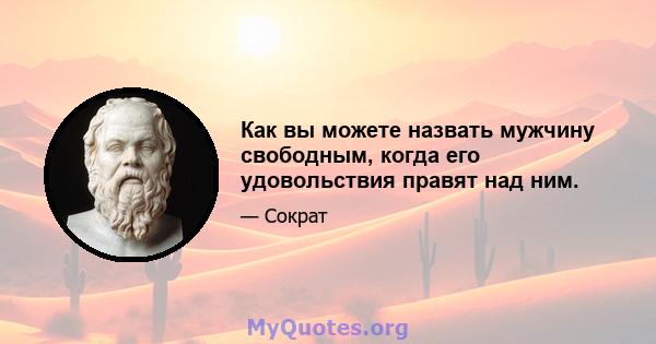 Как вы можете назвать мужчину свободным, когда его удовольствия правят над ним.