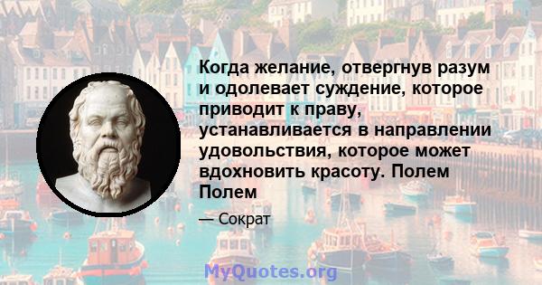 Когда желание, отвергнув разум и одолевает суждение, которое приводит к праву, устанавливается в направлении удовольствия, которое может вдохновить красоту. Полем Полем