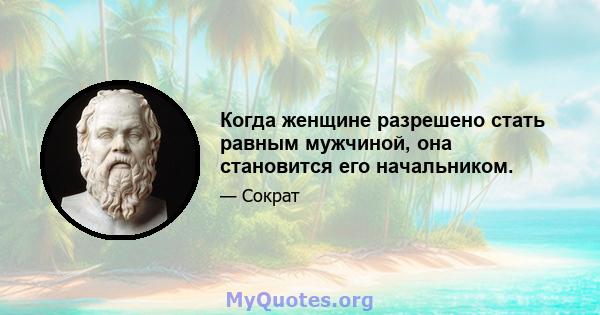 Когда женщине разрешено стать равным мужчиной, она становится его начальником.