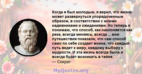 Когда я был молодым, я верил, что жизнь может развернуться упорядоченным образом, в соответствии с моими надежниками и ожиданиями. Но теперь я понимаю, что способ, как наклоняется как река, всегда меняясь, всегда ...