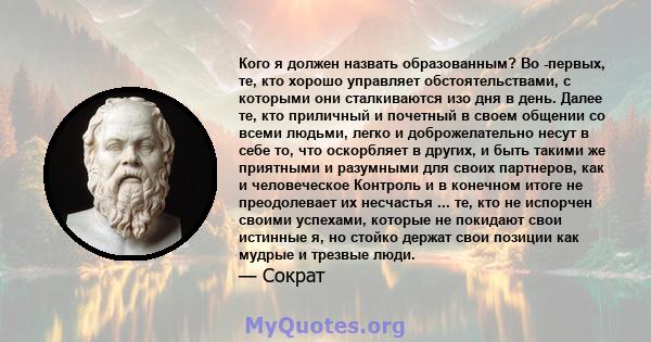 Кого я должен назвать образованным? Во -первых, те, кто хорошо управляет обстоятельствами, с которыми они сталкиваются изо дня в день. Далее те, кто приличный и почетный в своем общении со всеми людьми, легко и