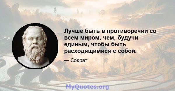 Лучше быть в противоречии со всем миром, чем, будучи единым, чтобы быть расходящимися с собой.