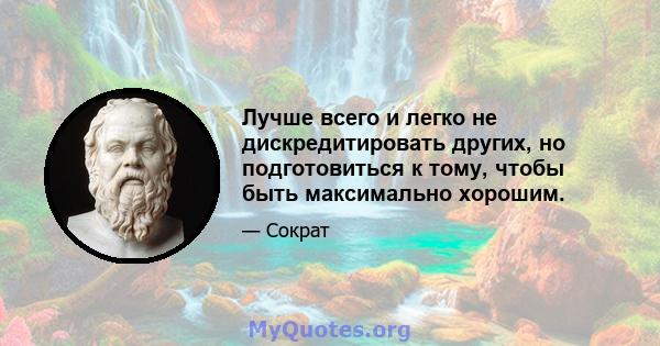 Лучше всего и легко не дискредитировать других, но подготовиться к тому, чтобы быть максимально хорошим.