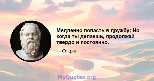 Медленно попасть в дружбу; Но когда ты делаешь, продолжай твердо и постоянно.