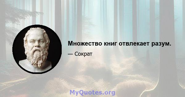 Множество книг отвлекает разум.