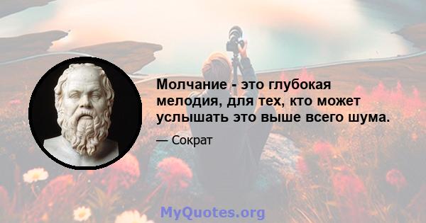 Молчание - это глубокая мелодия, для тех, кто может услышать это выше всего шума.