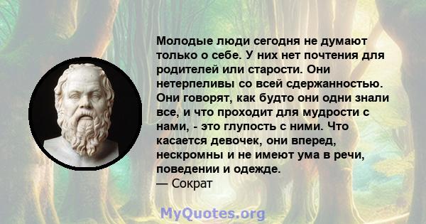 Молодые люди сегодня не думают только о себе. У них нет почтения для родителей или старости. Они нетерпеливы со всей сдержанностью. Они говорят, как будто они одни знали все, и что проходит для мудрости с нами, - это