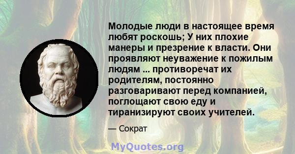 Молодые люди в настоящее время любят роскошь; У них плохие манеры и презрение к власти. Они проявляют неуважение к пожилым людям ... противоречат их родителям, постоянно разговаривают перед компанией, поглощают свою еду 