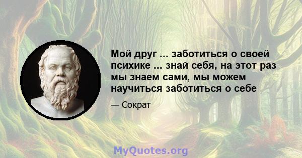 Мой друг ... заботиться о своей психике ... знай себя, на этот раз мы знаем сами, мы можем научиться заботиться о себе