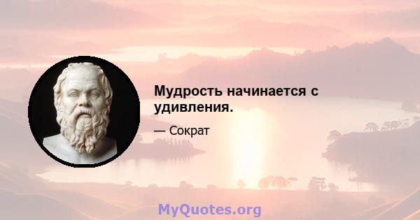 Мудрость начинается с удивления.