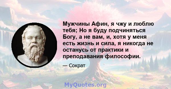 Мужчины Афин, я чжу и люблю тебя; Но я буду подчиняться Богу, а не вам, и, хотя у меня есть жизнь и сила, я никогда не останусь от практики и преподавания философии.