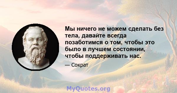 Мы ничего не можем сделать без тела, давайте всегда позаботимся о том, чтобы это было в лучшем состоянии, чтобы поддерживать нас.