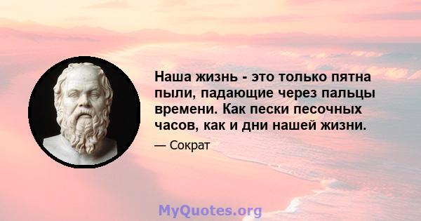 Наша жизнь - это только пятна пыли, падающие через пальцы времени. Как пески песочных часов, как и дни нашей жизни.