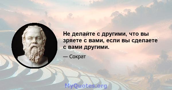 Не делайте с другими, что вы зряете с вами, если вы сделаете с вами другими.