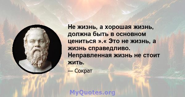 Не жизнь, а хорошая жизнь, должна быть в основном цениться ».« Это не жизнь, а жизнь справедливо. Неправленная жизнь не стоит жить.