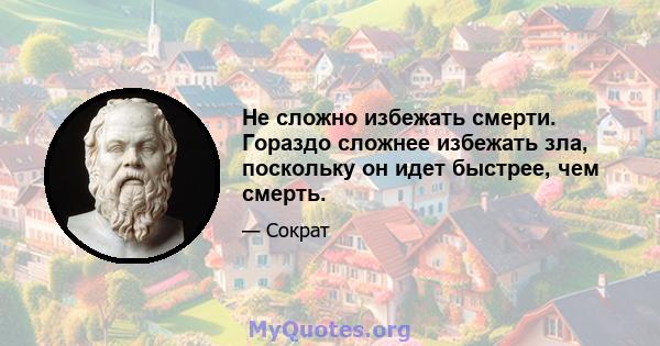 Не сложно избежать смерти. Гораздо сложнее избежать зла, поскольку он идет быстрее, чем смерть.