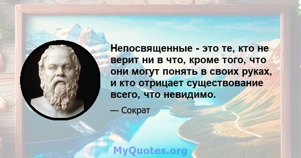 Непосвященные - это те, кто не верит ни в что, кроме того, что они могут понять в своих руках, и кто отрицает существование всего, что невидимо.