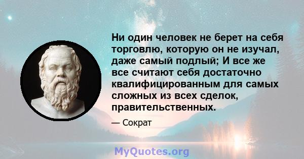 Ни один человек не берет на себя торговлю, которую он не изучал, даже самый подлый; И все же все считают себя достаточно квалифицированным для самых сложных из всех сделок, правительственных.