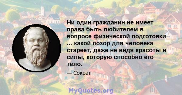 Ни один гражданин не имеет права быть любителем в вопросе физической подготовки ... какой позор для человека стареет, даже не видя красоты и силы, которую способно его тело.