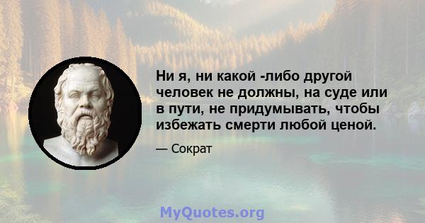 Ни я, ни какой -либо другой человек не должны, на суде или в пути, не придумывать, чтобы избежать смерти любой ценой.