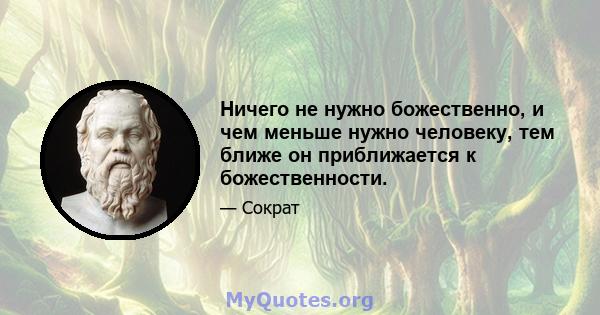 Ничего не нужно божественно, и чем меньше нужно человеку, тем ближе он приближается к божественности.