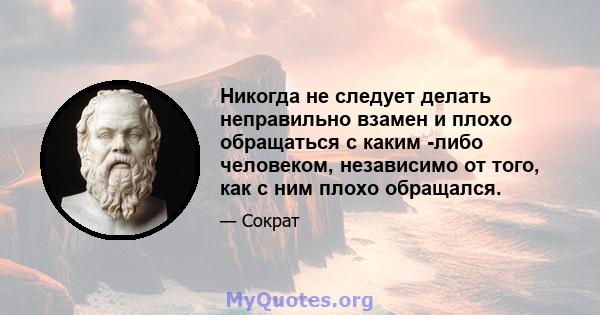 Никогда не следует делать неправильно взамен и плохо обращаться с каким -либо человеком, независимо от того, как с ним плохо обращался.