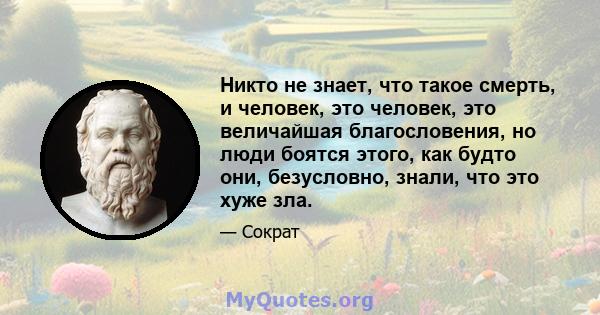 Никто не знает, что такое смерть, и человек, это человек, это величайшая благословения, но люди боятся этого, как будто они, безусловно, знали, что это хуже зла.