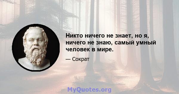 Никто ничего не знает, но я, ничего не знаю, самый умный человек в мире.