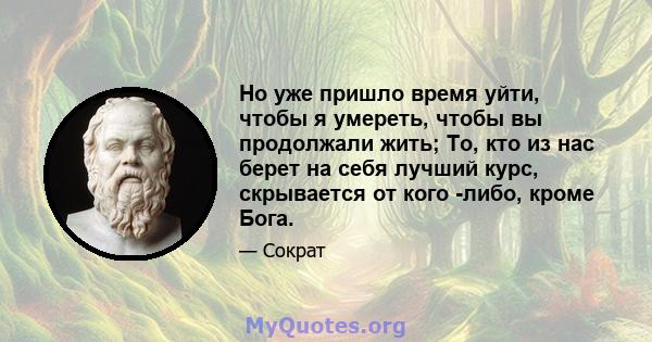 Но уже пришло время уйти, чтобы я умереть, чтобы вы продолжали жить; То, кто из нас берет на себя лучший курс, скрывается от кого -либо, кроме Бога.