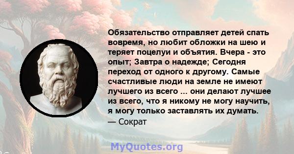 Обязательство отправляет детей спать вовремя, но любит обложки на шею и теряет поцелуи и объятия. Вчера - это опыт; Завтра о надежде; Сегодня переход от одного к другому. Самые счастливые люди на земле не имеют лучшего