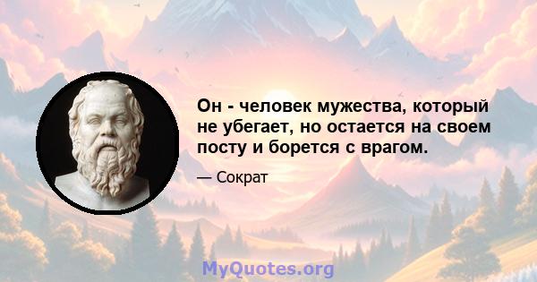 Он - человек мужества, который не убегает, но остается на своем посту и борется с врагом.