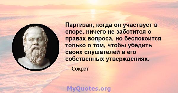 Партизан, когда он участвует в споре, ничего не заботится о правах вопроса, но беспокоится только о том, чтобы убедить своих слушателей в его собственных утверждениях.