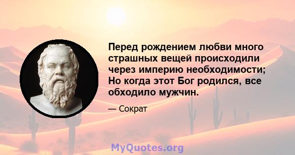 Перед рождением любви много страшных вещей происходили через империю необходимости; Но когда этот Бог родился, все обходило мужчин.