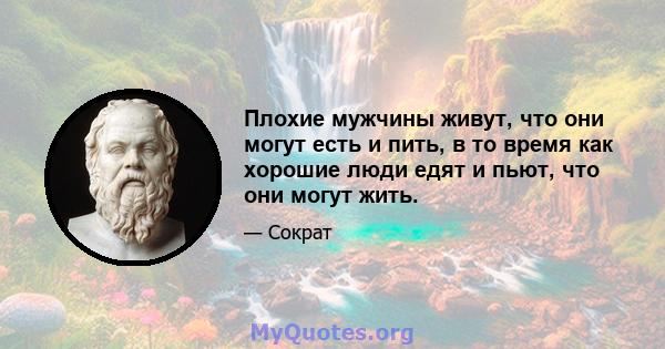 Плохие мужчины живут, что они могут есть и пить, в то время как хорошие люди едят и пьют, что они могут жить.