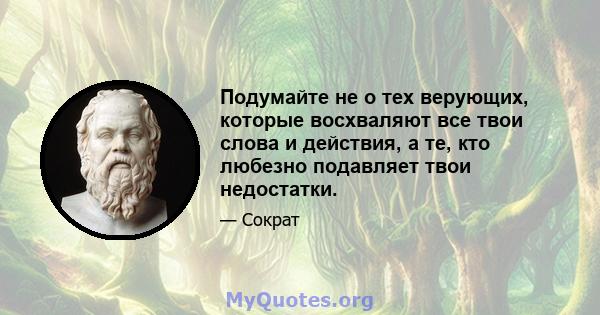 Подумайте не о тех верующих, которые восхваляют все твои слова и действия, а те, кто любезно подавляет твои недостатки.