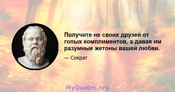 Получите не своих друзей от голых комплиментов, а давая им разумные жетоны вашей любви.