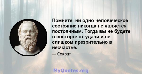 Помните, ни одно человеческое состояние никогда не является постоянным. Тогда вы не будете в восторге от удачи и не слишком презрительно в несчастье.