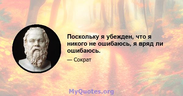 Поскольку я убежден, что я никого не ошибаюсь, я вряд ли ошибаюсь.