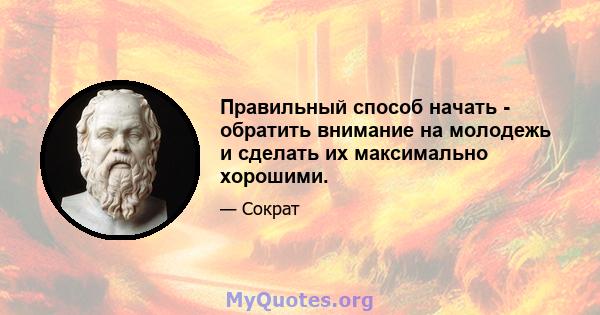 Правильный способ начать - обратить внимание на молодежь и сделать их максимально хорошими.