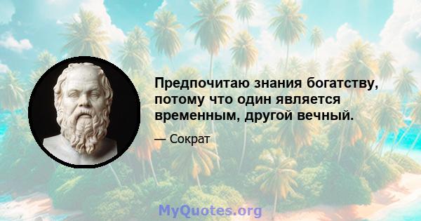 Предпочитаю знания богатству, потому что один является временным, другой вечный.