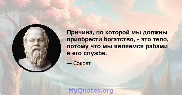 Причина, по которой мы должны приобрести богатство, - это тело, потому что мы являемся рабами в его службе.