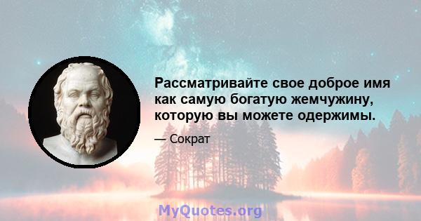 Рассматривайте свое доброе имя как самую богатую жемчужину, которую вы можете одержимы.