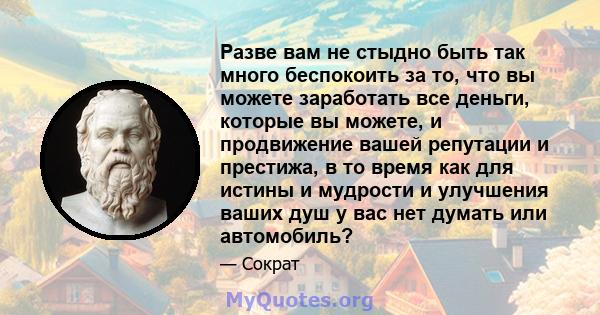 Разве вам не стыдно быть так много беспокоить за то, что вы можете заработать все деньги, которые вы можете, и продвижение вашей репутации и престижа, в то время как для истины и мудрости и улучшения ваших душ у вас нет 