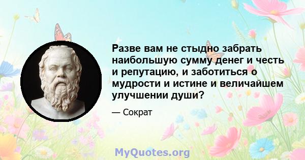 Разве вам не стыдно забрать наибольшую сумму денег и честь и репутацию, и заботиться о мудрости и истине и величайшем улучшении души?