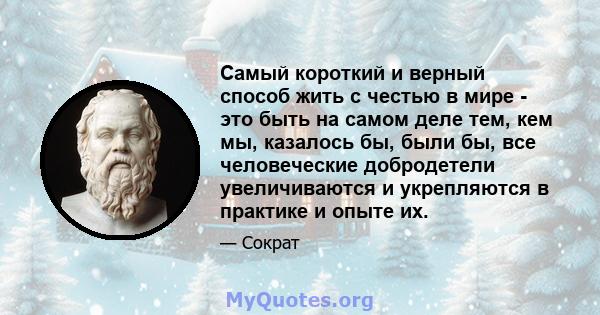 Самый короткий и верный способ жить с честью в мире - это быть на самом деле тем, кем мы, казалось бы, были бы, все человеческие добродетели увеличиваются и укрепляются в практике и опыте их.