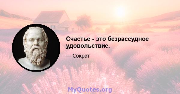 Счастье - это безрассудное удовольствие.