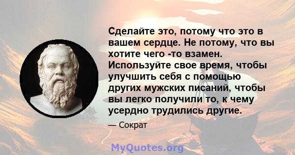 Сделайте это, потому что это в вашем сердце. Не потому, что вы хотите чего -то взамен. Используйте свое время, чтобы улучшить себя с помощью других мужских писаний, чтобы вы легко получили то, к чему усердно трудились